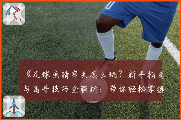 《足球竞猜串关怎么玩？新手指南与高手技巧全解析，带你轻松掌握核心玩法》