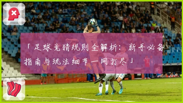 「足球竞猜规则全解析：新手必备指南与玩法细节一网打尽」