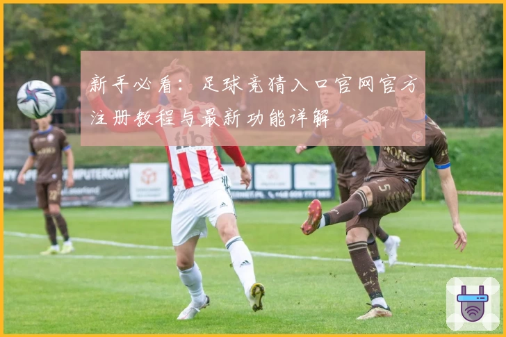 新手必看：足球竞猜入口官网官方注册教程与最新功能详解