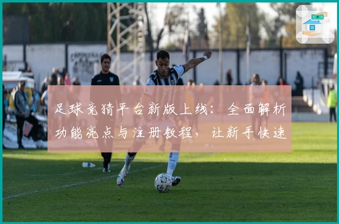 足球竞猜平台新版上线：全面解析功能亮点与注册教程，让新手快速上手