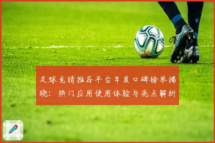 足球竞猜推荐平台年度口碑榜单揭晓:热门应用使用体验与亮点解析