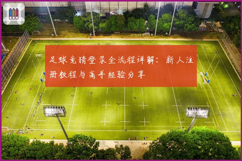 足球竞猜登录全流程详解：新人注册教程与高手经验分享