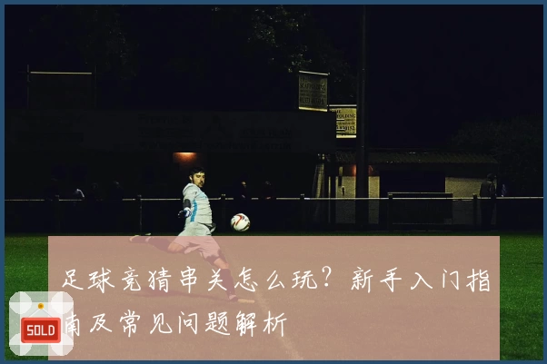 足球竞猜串关怎么玩?新手入门指南及常见问题解析