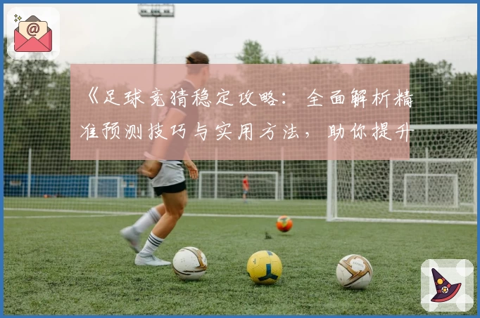 《足球竞猜稳定攻略:全面解析精准预测技巧与实用方法,助你提升每场胜率》