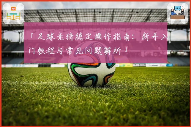 「足球竞猜稳定操作指南:新手入门教程与常见问题解析」