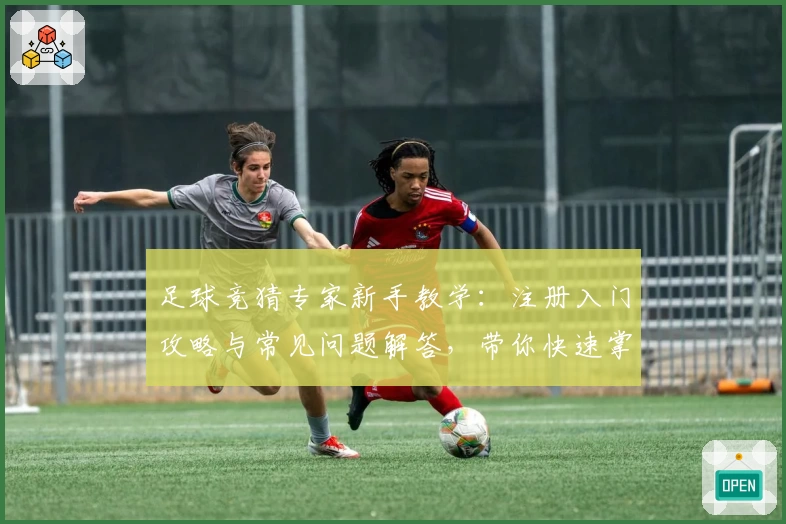 足球竞猜专家新手教学：注册入门攻略与常见问题解答，带你快速掌握核心玩法