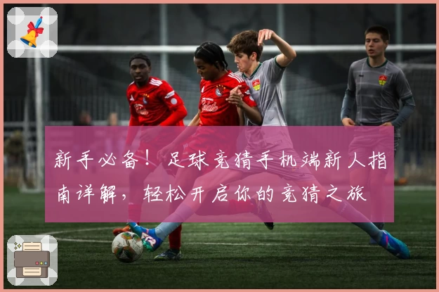 新手必备！足球竞猜手机端新人指南详解，轻松开启你的竞猜之旅