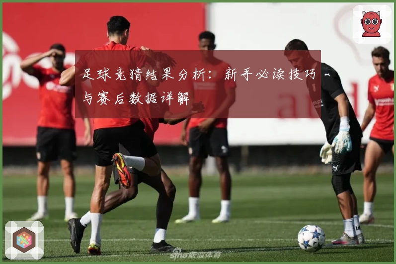 足球竞猜结果分析：新手必读技巧与赛后数据详解