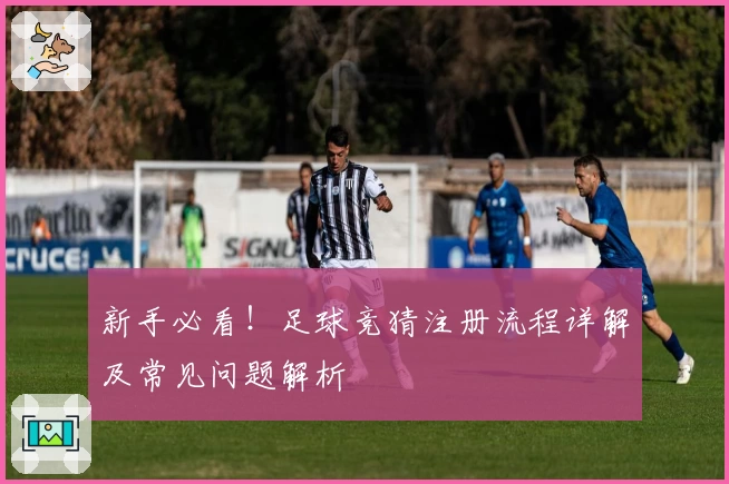 新手必看！足球竞猜注册流程详解及常见问题解析