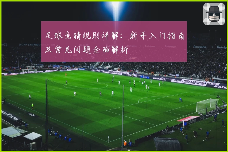足球竞猜规则详解:新手入门指南及常见问题全面解析