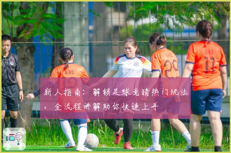 新人指南:解锁足球竞猜热门玩法,全流程讲解助你快速上手
