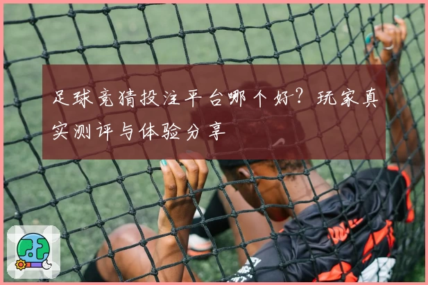 足球竞猜投注平台哪个好？玩家真实测评与体验分享