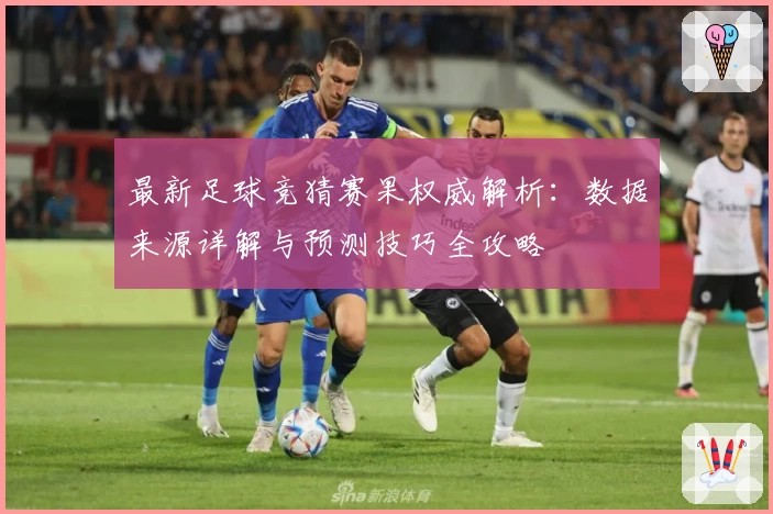 最新足球竞猜赛果权威解析：数据来源详解与预测技巧全攻略