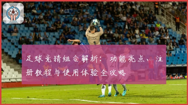 足球竞猜组合解析：功能亮点、注册教程与使用体验全攻略