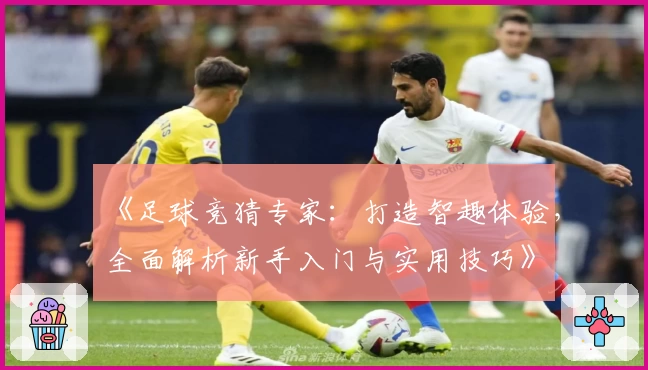 《足球竞猜专家：打造智趣体验，全面解析新手入门与实用技巧》