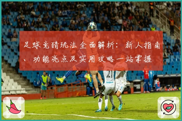 足球竞猜玩法全面解析:新人指南、功能亮点及实用攻略一站掌握