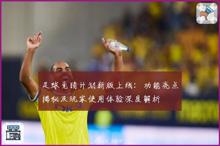 足球竞猜计划新版上线:功能亮点揭秘及玩家使用体验深度解析