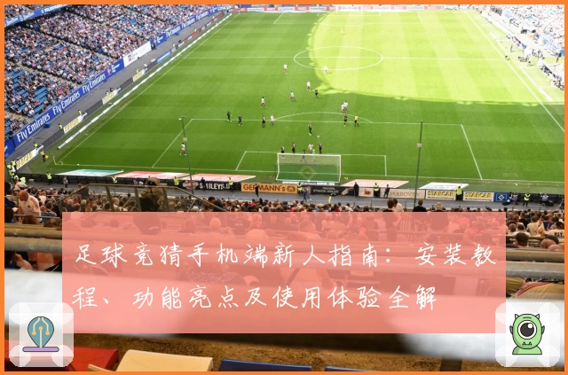 足球竞猜手机端新人指南：安装教程、功能亮点及使用体验全解