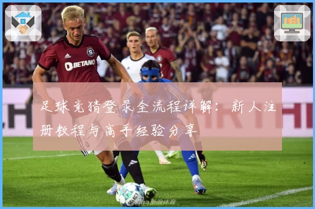 足球竞猜登录全流程详解：新人注册教程与高手经验分享