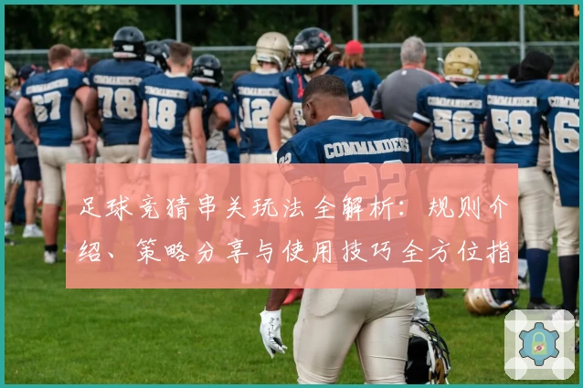 足球竞猜串关玩法全解析：规则介绍、策略分享与使用技巧全方位指南