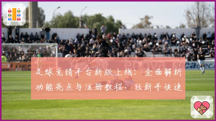 足球竞猜平台新版上线：全面解析功能亮点与注册教程，让新手快速上手