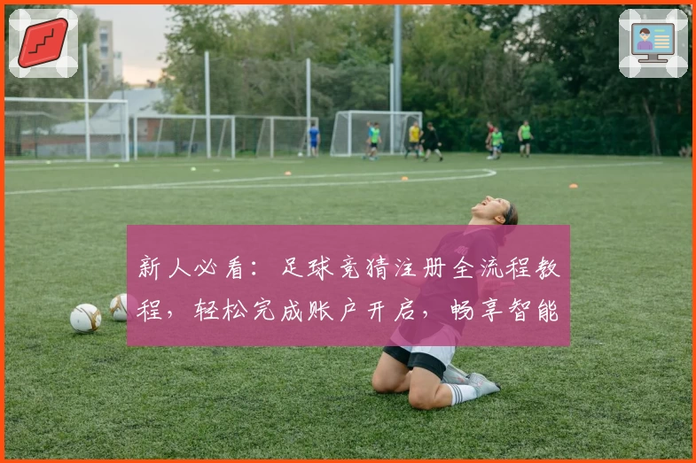 新人必看：足球竞猜注册全流程教程，轻松完成账户开启，畅享智能预测新体验