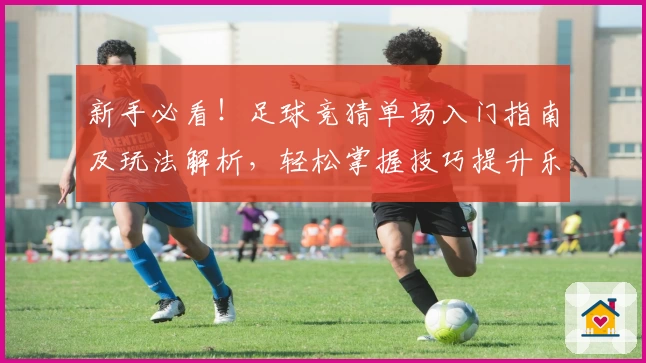 新手必看！足球竞猜单场入门指南及玩法解析，轻松掌握技巧提升乐趣