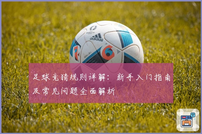 足球竞猜规则详解:新手入门指南及常见问题全面解析