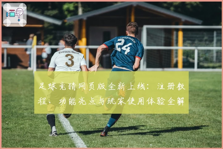 足球竞猜网页版全新上线:注册教程、功能亮点与玩家使用体验全解析