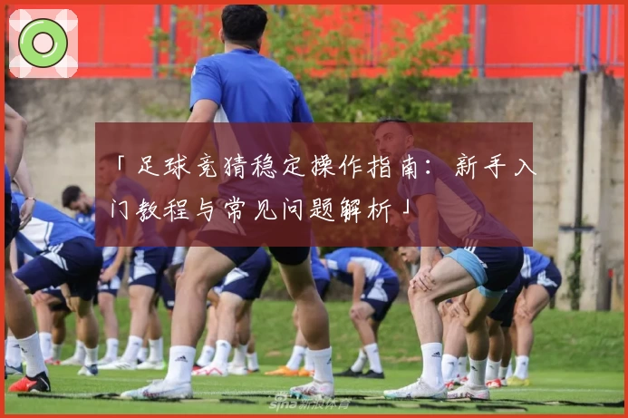 「足球竞猜稳定操作指南：新手入门教程与常见问题解析」