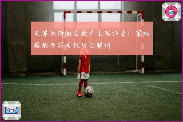 足球竞猜组合新手上路指南:策略搭配与实用技巧全解析
