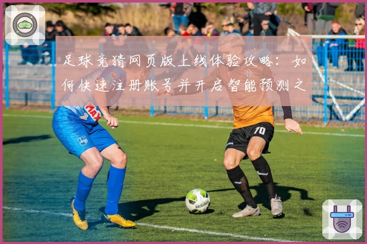 足球竞猜网页版上线体验攻略:如何快速注册账号并开启智能预测之旅