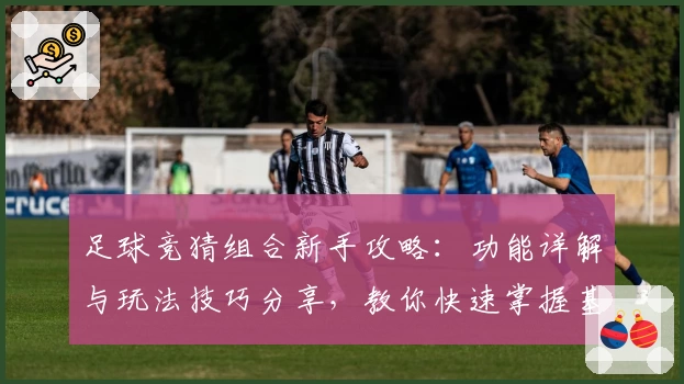 足球竞猜组合新手攻略：功能详解与玩法技巧分享，教你快速掌握基本规则