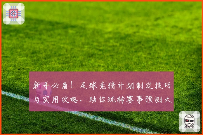 新手必看！足球竞猜计划制定技巧与实用攻略，助你玩转赛事预测大舞台