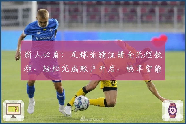 新人必看：足球竞猜注册全流程教程，轻松完成账户开启，畅享智能预测新体验