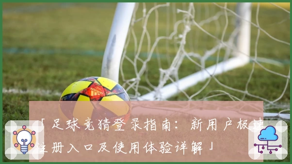 「足球竞猜登录指南：新用户极速注册入口及使用体验详解」