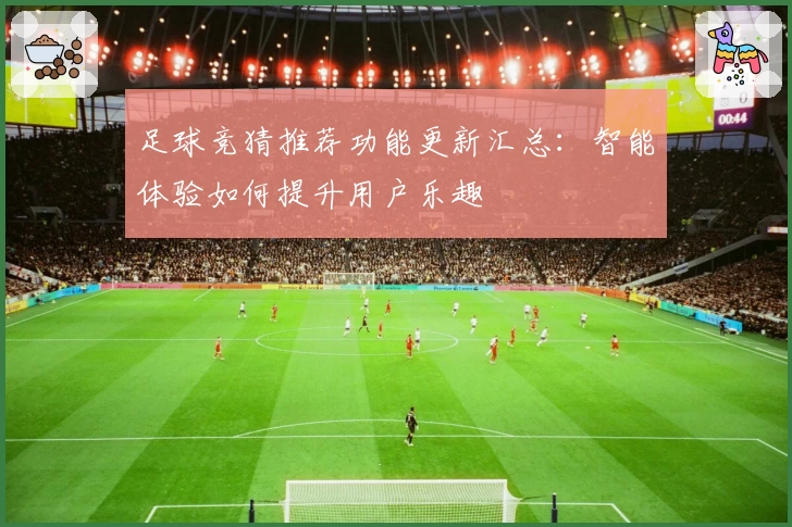 足球竞猜推荐功能更新汇总:智能体验如何提升用户乐趣