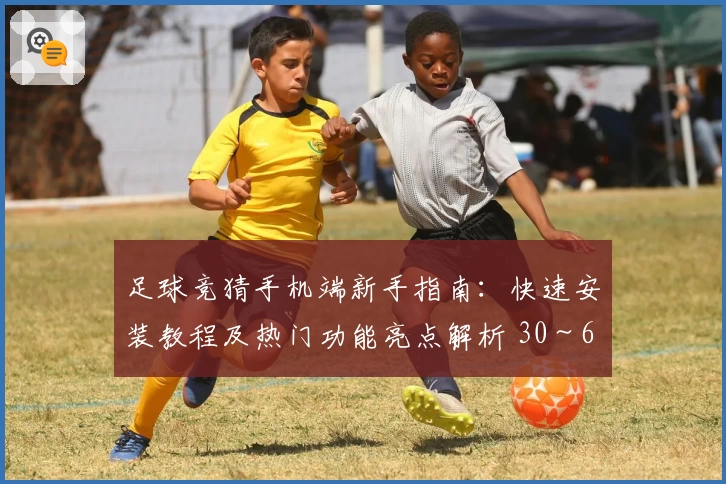 足球竞猜手机端新手指南:快速安装教程及热门功能亮点解析 30~60字