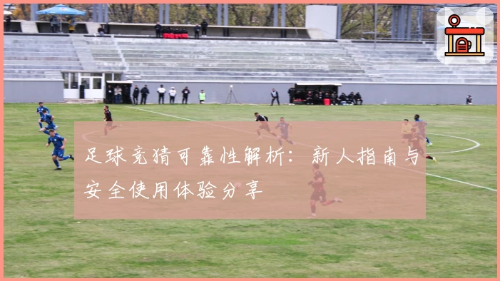 足球竞猜可靠性解析:新人指南与安全使用体验分享
