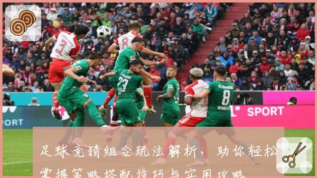 足球竞猜组合玩法解析，助你轻松掌握策略搭配技巧与实用攻略