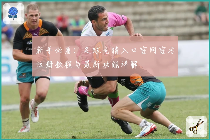 新手必看：足球竞猜入口官网官方注册教程与最新功能详解