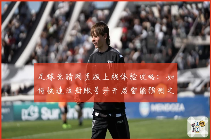 足球竞猜网页版上线体验攻略:如何快速注册账号并开启智能预测之旅