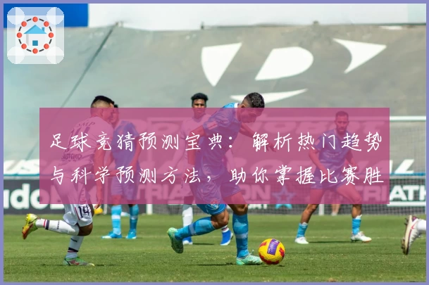 足球竞猜预测宝典：解析热门趋势与科学预测方法，助你掌握比赛胜负关键