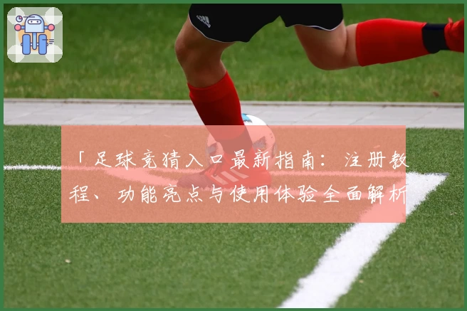 「足球竞猜入口最新指南：注册教程、功能亮点与使用体验全面解析」