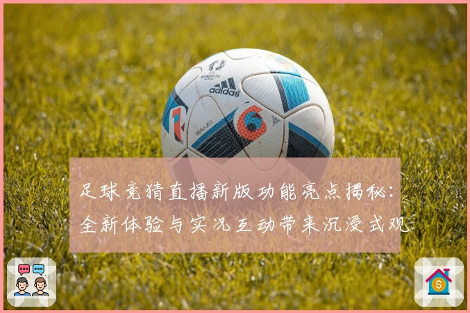 足球竞猜直播新版功能亮点揭秘：全新体验与实况互动带来沉浸式观赛享受