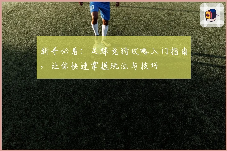 新手必看：足球竞猜攻略入门指南，让你快速掌握玩法与技巧