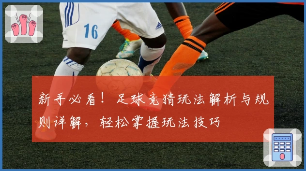 新手必看！足球竞猜玩法解析与规则详解，轻松掌握玩法技巧