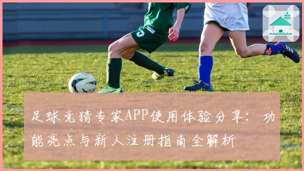 足球竞猜专家APP使用体验分享:功能亮点与新人注册指南全解析