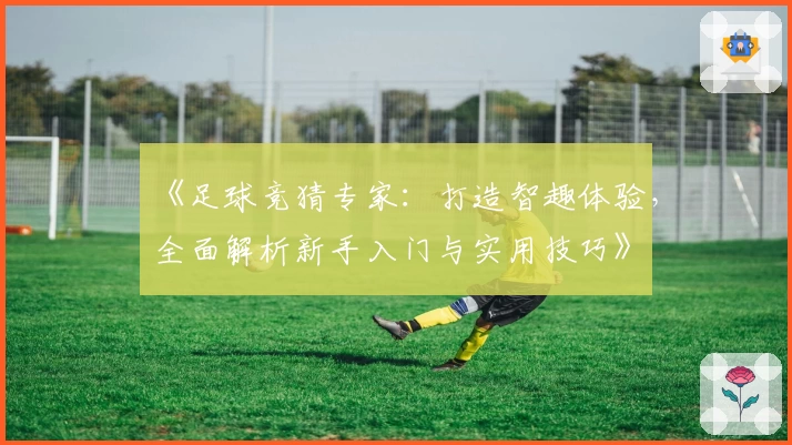 《足球竞猜专家：打造智趣体验，全面解析新手入门与实用技巧》