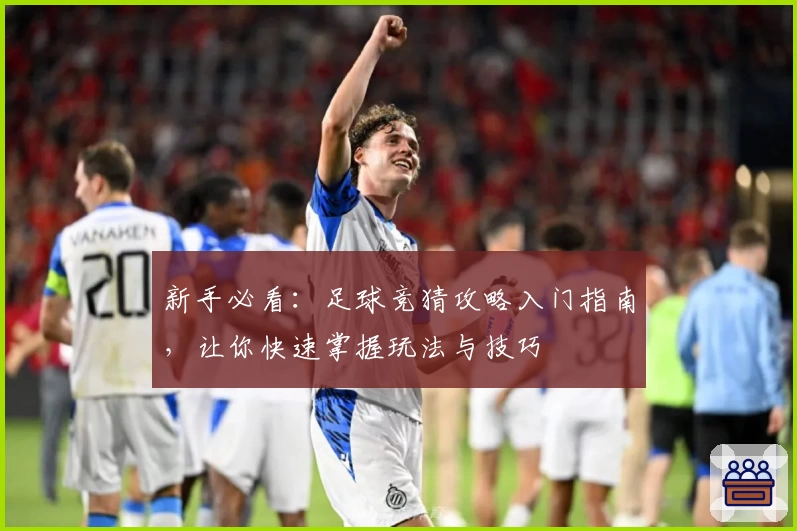 新手必看：足球竞猜攻略入门指南，让你快速掌握玩法与技巧